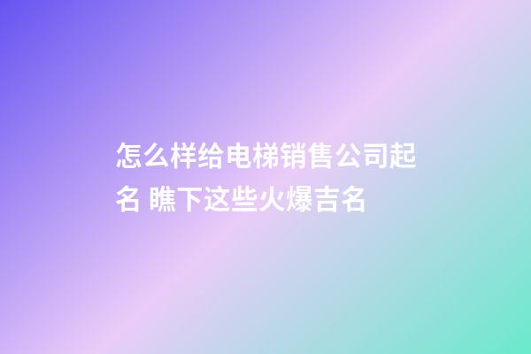 怎么样给电梯销售公司起名 瞧下这些火爆吉名-第1张-公司起名-玄机派